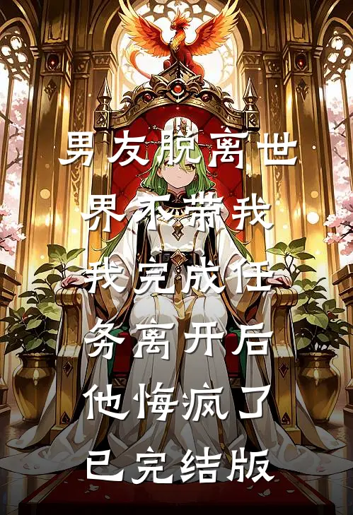 男友脱离世界不带我，我完成任务离开后他悔疯了已完结版