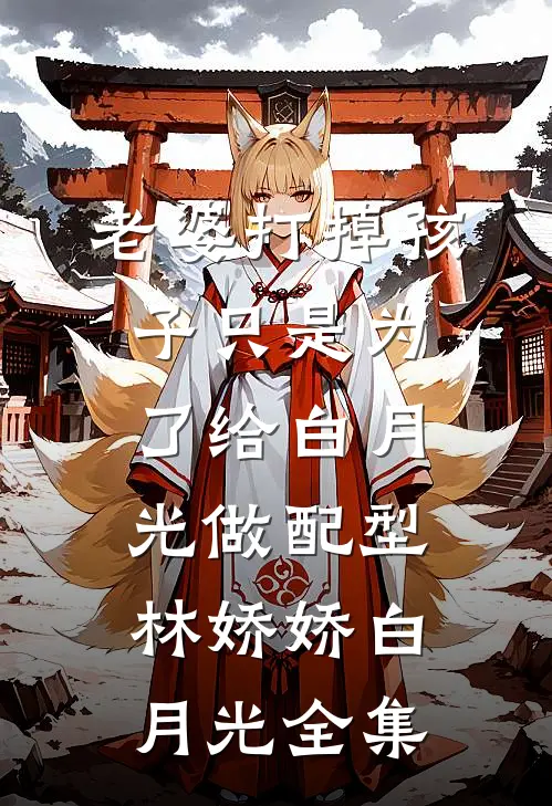 老婆打掉孩子只是为了给白月光做配型林娇娇白月光 全集