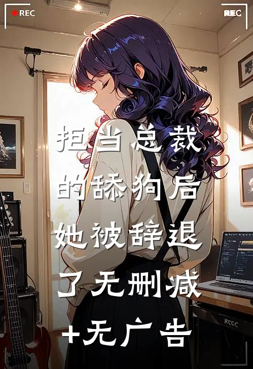拒当总裁的舔狗后，她被辞退了无删减+无广告