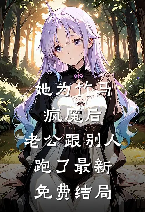她为竹马疯魔后，老公跟别人跑了最新免费结局