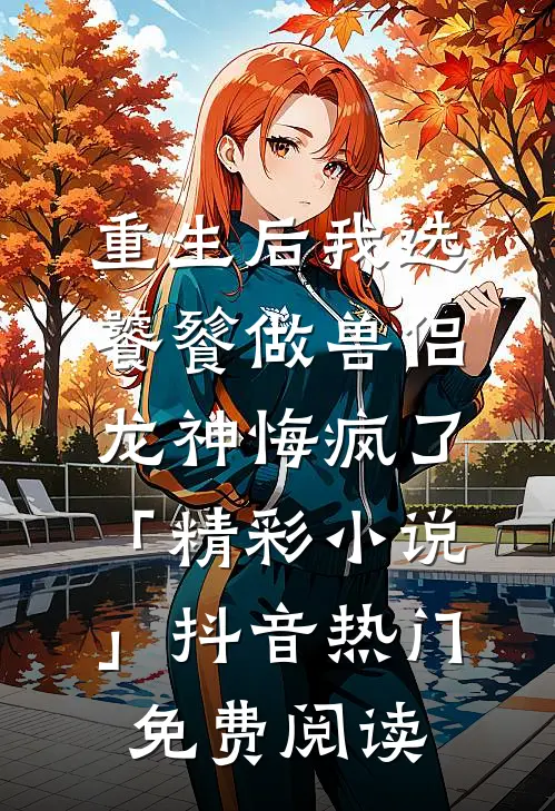 重生后我选饕餮做兽侣，龙神悔疯了「精彩小说」抖音热门免费阅读