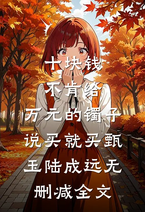 十块钱不肯给，万元的镯子说买就买甄玉陆成远无删减全文