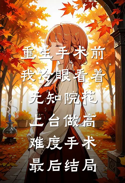 重生手术前，我冷眼看着无知院花上台做高难度手术最后结局