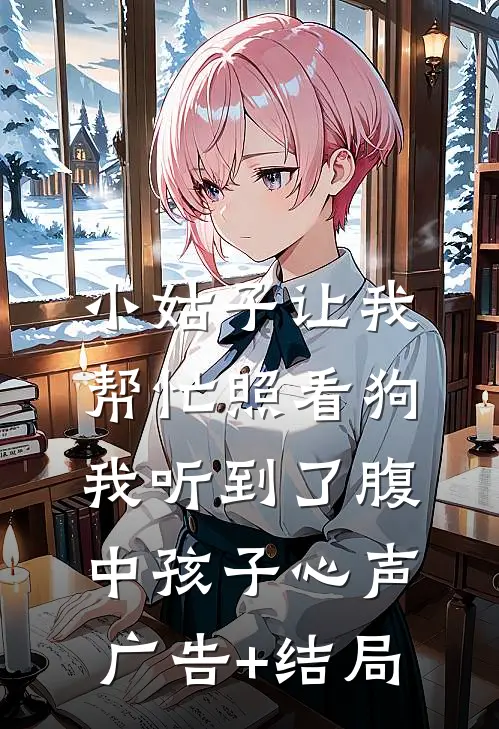 小姑子让我帮忙照看狗，我听到了腹中孩子心声广告+结局