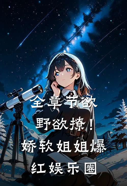 全章节欲野欲撩！娇软姐姐爆红娱乐圈