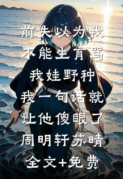 前夫以为我不能生育骂我娃野种，我一句话就让他傻眼了周明轩苏晴全文+免费