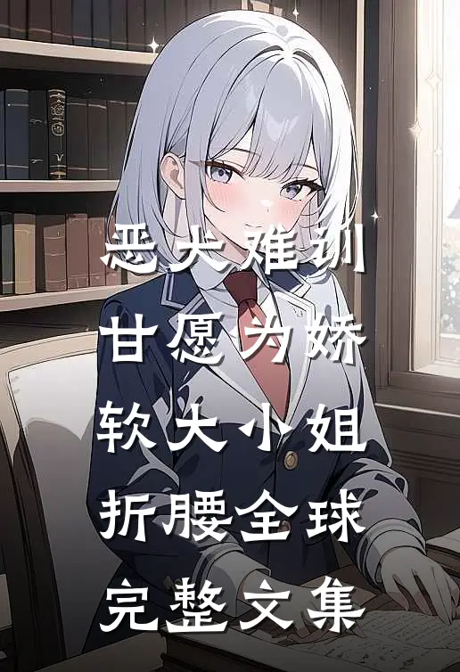 恶犬难训，甘愿为娇软大小姐折腰全球完整文集