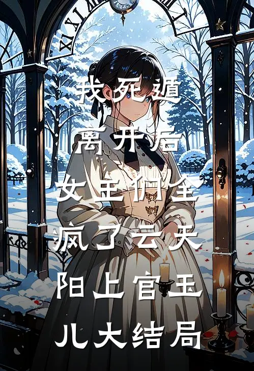 我死遁离开后，女主们全疯了云天阳上官玉儿大结局