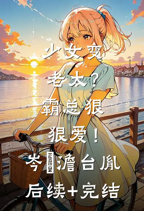 少女变老太？霸总狠狠爱！岑梚澹台胤后续+完结
