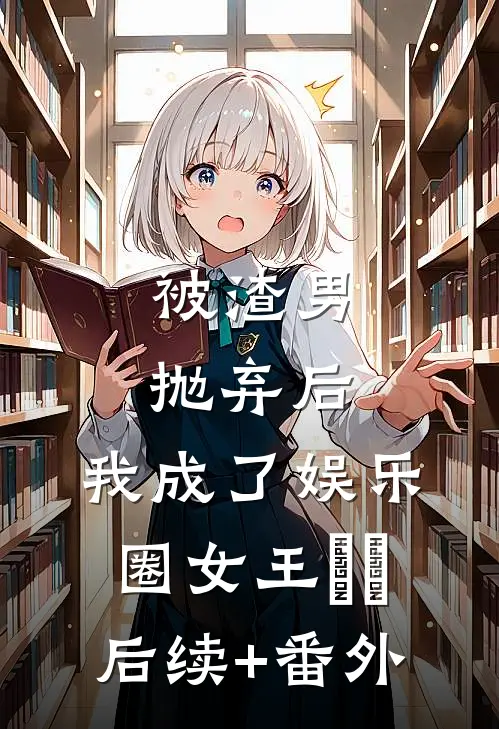 被渣男抛弃后，我成了娱乐圈女王​​后续+番外