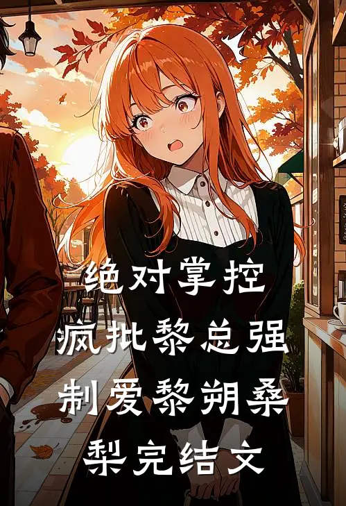 绝对掌控，疯批黎总强制爱黎朔桑梨完结文