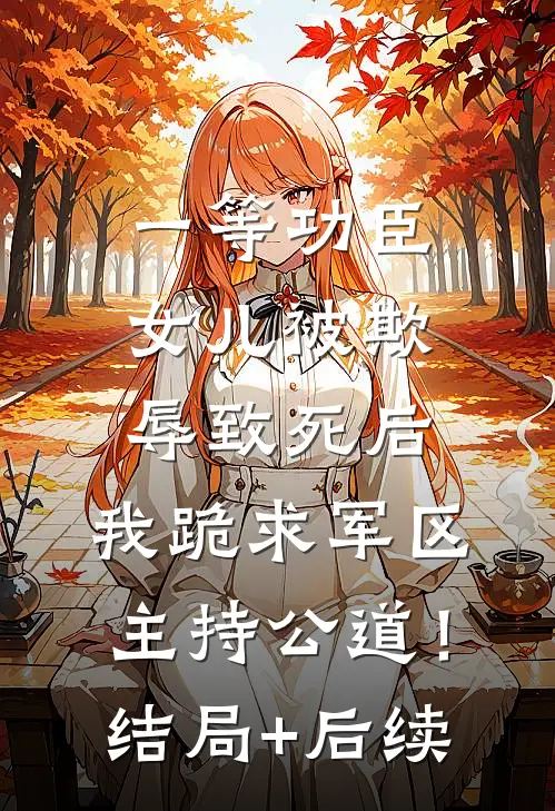一等功臣女儿被欺辱致死后，我跪求军区主持公道！结局+后续