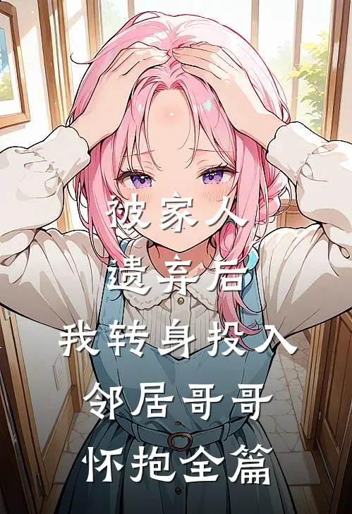 被家人遗弃后，我转身投入邻居哥哥怀抱全篇
