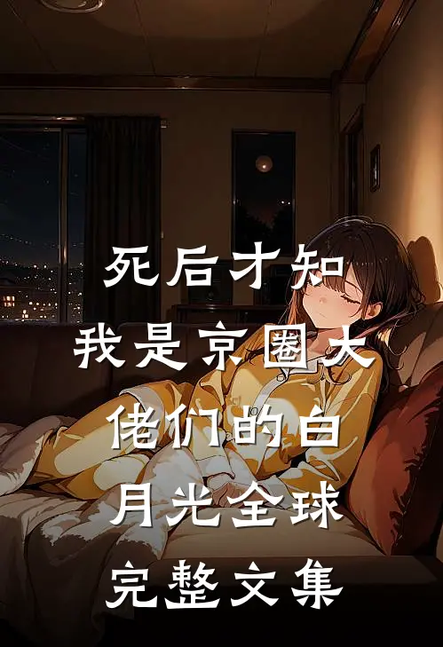死后才知，我是京圈大佬们的白月光全球完整文集