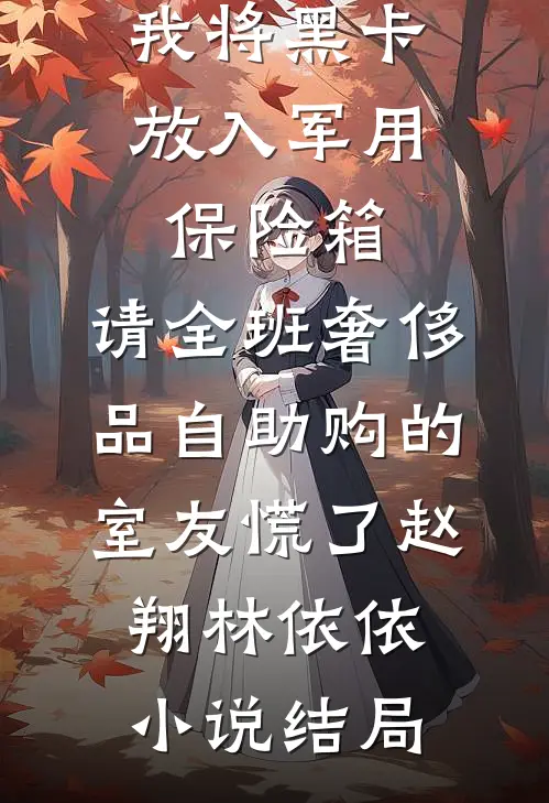 我将黑卡放入军用保险箱，请全班奢侈品自助购的室友慌了赵翔林依依小说结局