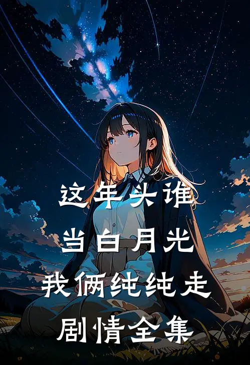 这年头谁当白月光，我俩纯纯走剧情全集