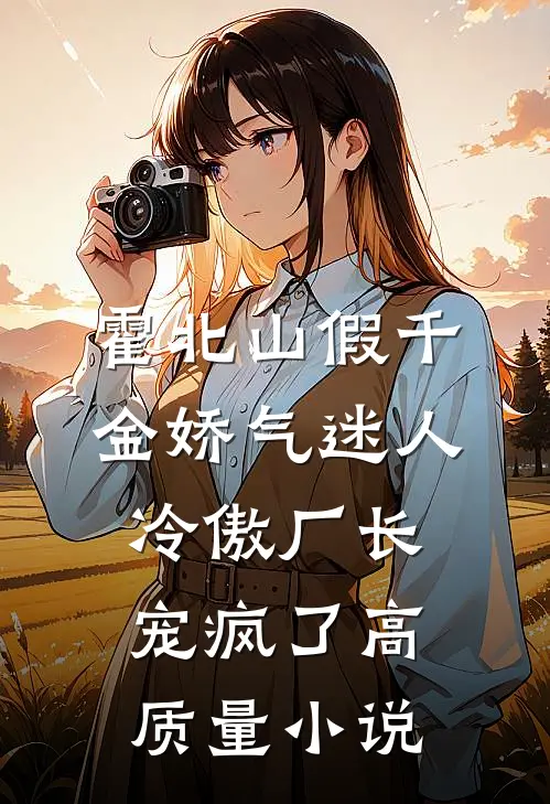 霍北山 假千金娇气迷人,冷傲厂长宠疯了高质量小说