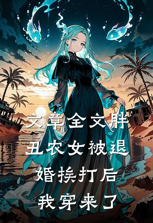 文章全文胖丑农女被退婚挨打后，我穿来了