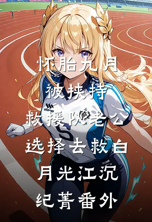 怀胎九月被挟持，救援队老公选择去救白月光江沉纪菁番外