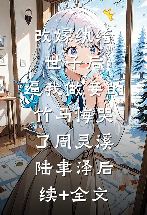 改嫁纨绔世子后，逼我做妾的竹马悔哭了周灵溪陆聿泽后续+全文
