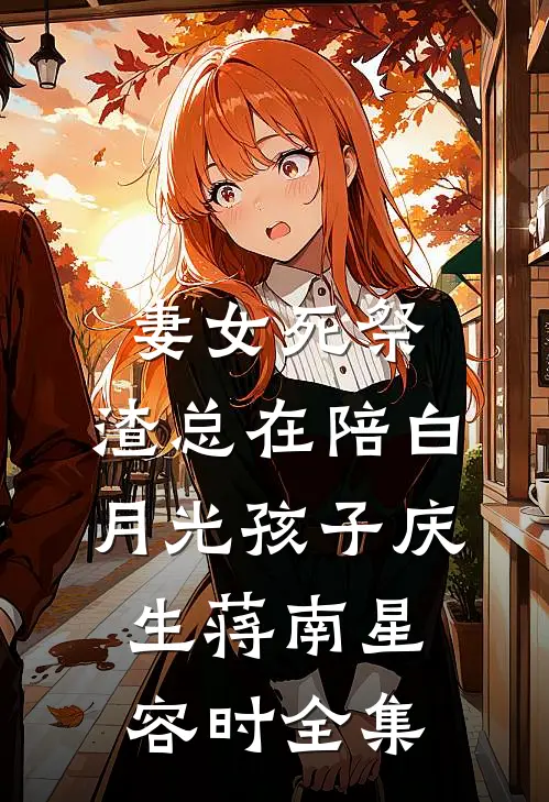 妻女死祭，渣总在陪白月光孩子庆生蒋南星容时全集