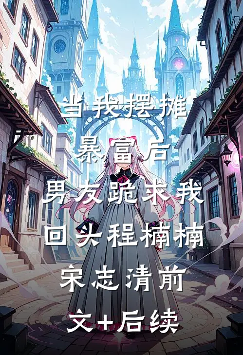 当我摆摊暴富后，男友跪求我回头程楠楠宋志清前文+后续