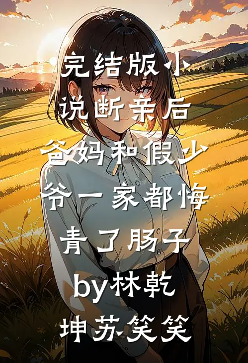 完结版小说断亲后，爸妈和假少爷一家都悔青了肠子by林乾坤苏笑笑
