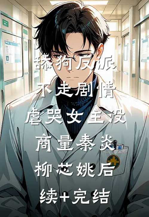 舔狗反派不走剧情，虐哭女主没商量秦炎柳芯姚后续+完结
