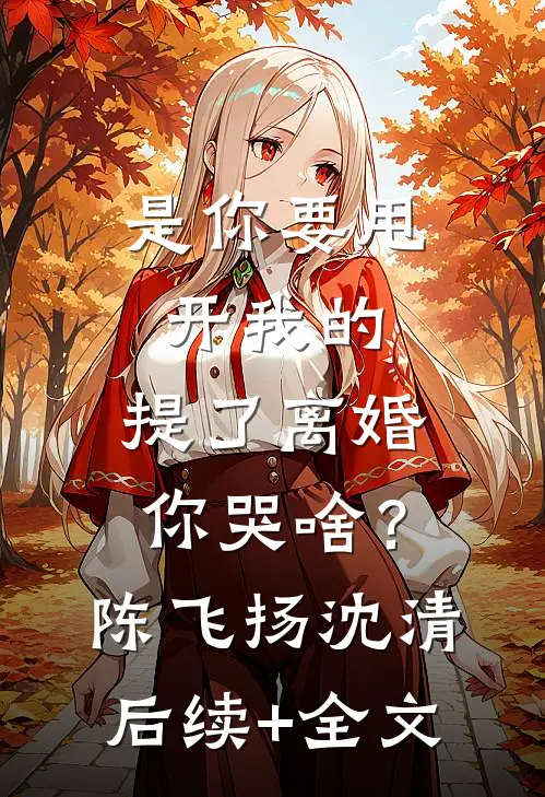 是你要甩开我的，提了离婚你哭啥？陈飞扬沈清后续+全文