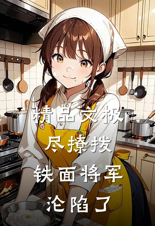 精品文极尽撩拨：铁面将军沦陷了