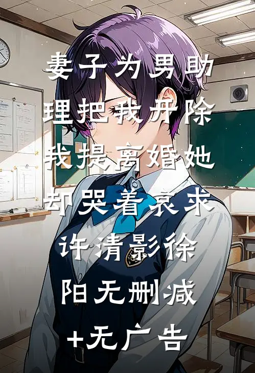 妻子为男助理把我开除，我提离婚她却哭着哀求许清影徐阳无删减+无广告