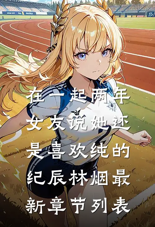 在一起两年，女友说她还是喜欢纯的纪辰林烟最新章节列表