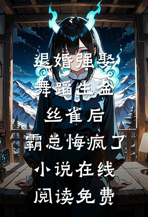 退婚强娶舞蹈生金丝雀后，霸总悔疯了小说在线阅读免费