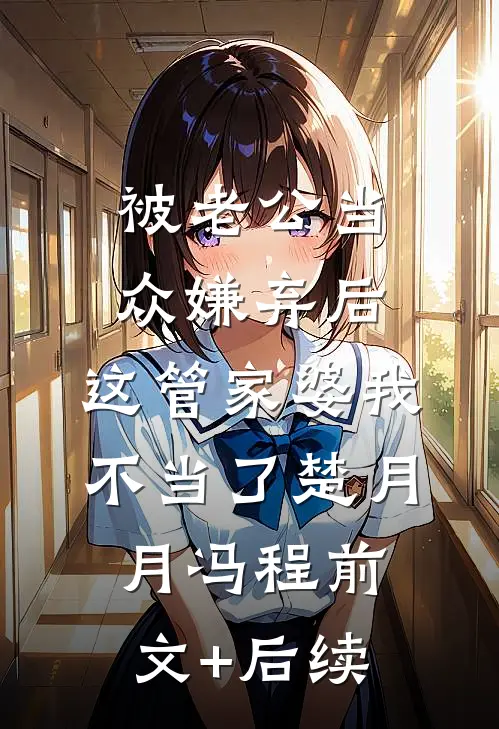被老公当众嫌弃后，这管家婆我不当了楚月月冯程前文+后续