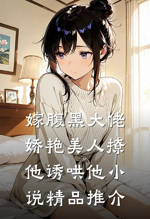 嫁腹黑大佬,娇艳美人撩他诱哄他小说精品推介