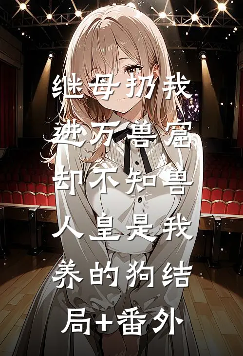 继母扔我进万兽窟，却不知兽人皇是我养的狗结局+番外
