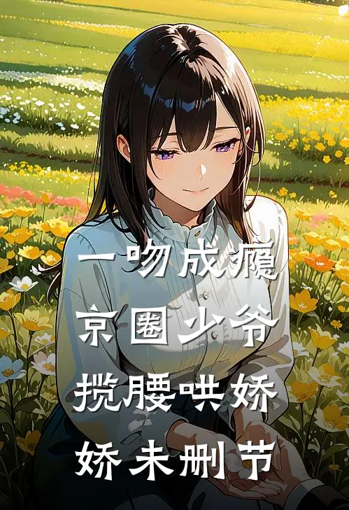 一吻成瘾，京圈少爷揽腰哄娇娇未删节