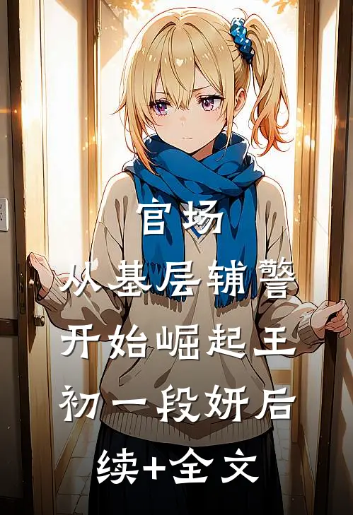 官场：从基层辅警开始崛起王初一段妍后续+全文