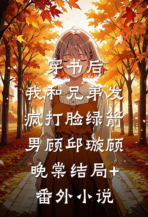 穿书后，我和兄弟发疯打脸绿箭男顾邱璇顾晚棠结局+番外小说