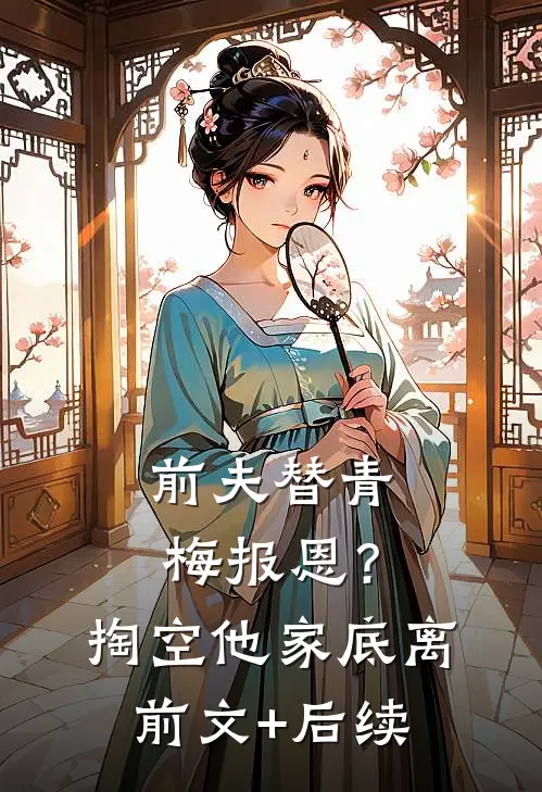 前夫替青梅报恩？掏空他家底，离前文+后续