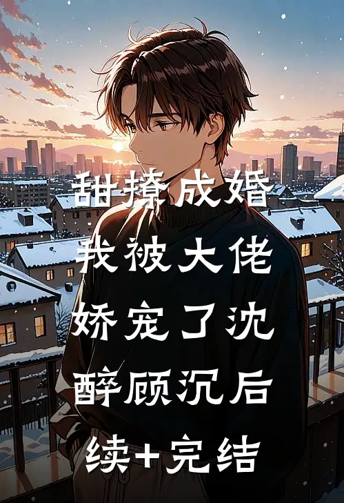 甜撩成婚，我被大佬娇宠了沈醉顾沉后续+完结