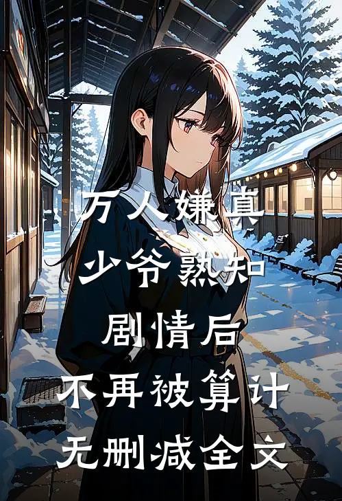 万人嫌真少爷熟知剧情后，不再被算计无删减全文