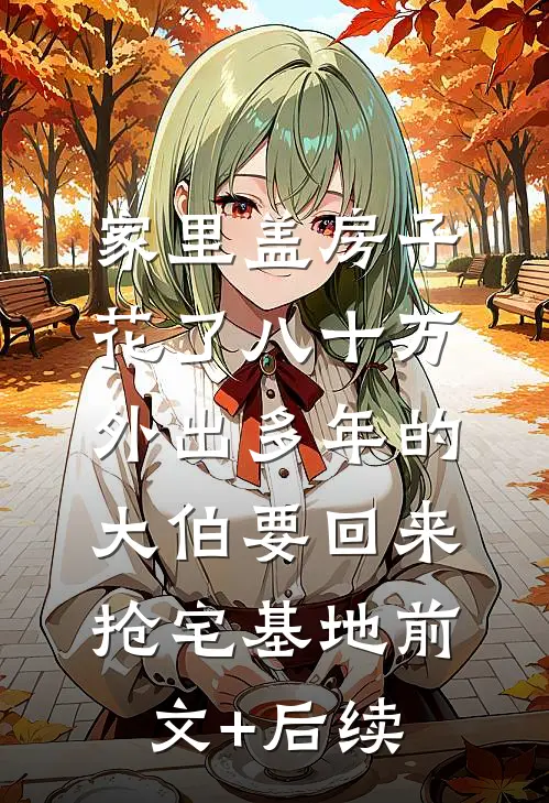 家里盖房子花了八十万，外出多年的大伯要回来抢宅基地前文+后续