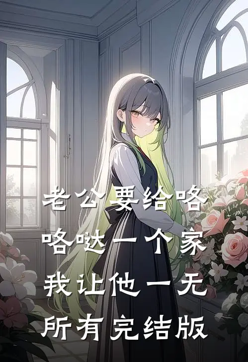 老公要给咯咯哒一个家，我让他一无所有完结版