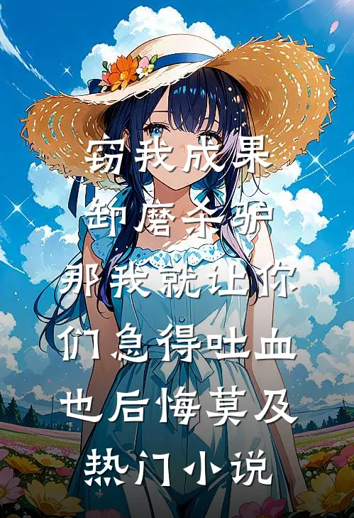 窃我成果卸磨杀驴，那我就让你们急得吐血也后悔莫及热门小说