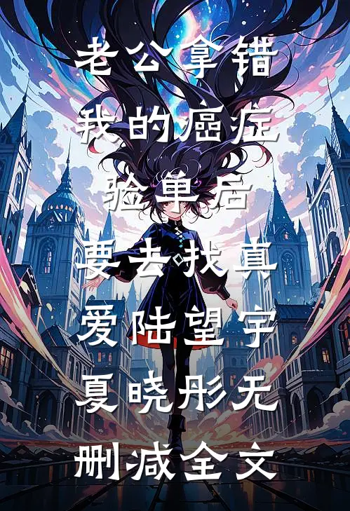 老公拿错我的癌症验单后，要去找真爱陆望宇夏晓彤无删减全文