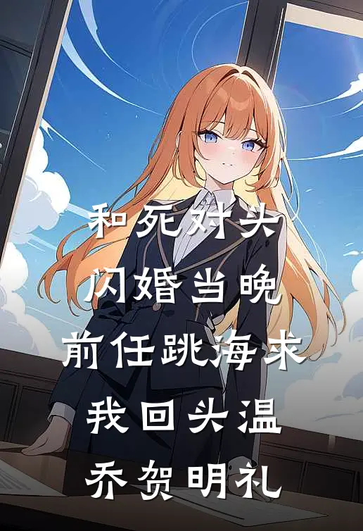 和死对头闪婚当晚，前任跳海求我回头温乔贺明礼