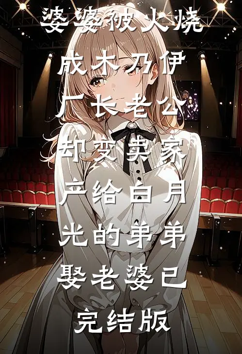 婆婆被火烧成木乃伊，厂长老公却变卖家产给白月光的弟弟娶老婆已完结版