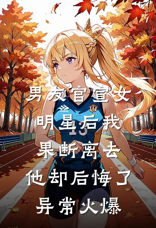 男友官宣女明星后我果断离去，他却后悔了异常火爆