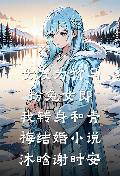 女友为竹马扮兔女郎，我转身和青梅结婚小说沐晗谢时安